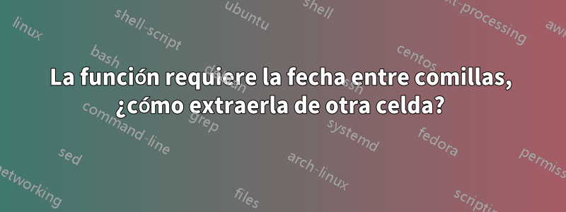 La función requiere la fecha entre comillas, ¿cómo extraerla de otra celda?