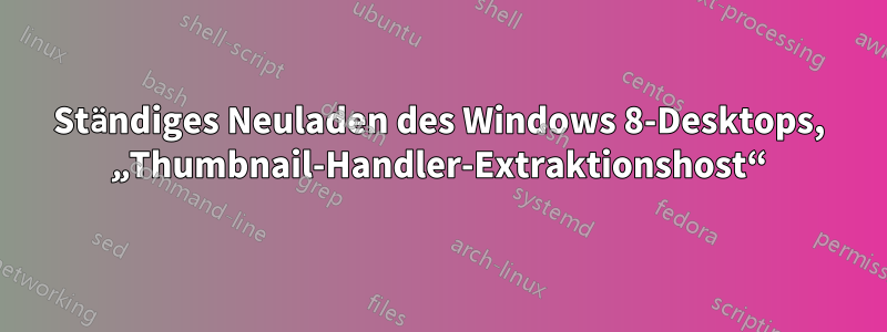 Ständiges Neuladen des Windows 8-Desktops, „Thumbnail-Handler-Extraktionshost“