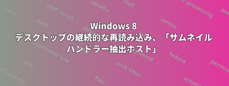 Windows 8 デスクトップの継続的な再読み込み、「サムネイル ハンドラー抽出ホスト」