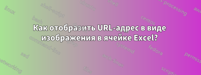 Как отобразить URL-адрес в виде изображения в ячейке Excel?