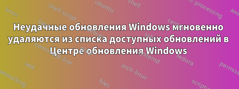 Неудачные обновления Windows мгновенно удаляются из списка доступных обновлений в Центре обновления Windows