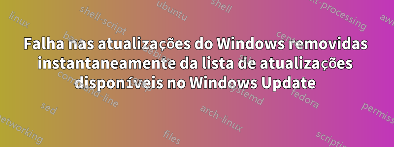 Falha nas atualizações do Windows removidas instantaneamente da lista de atualizações disponíveis no Windows Update