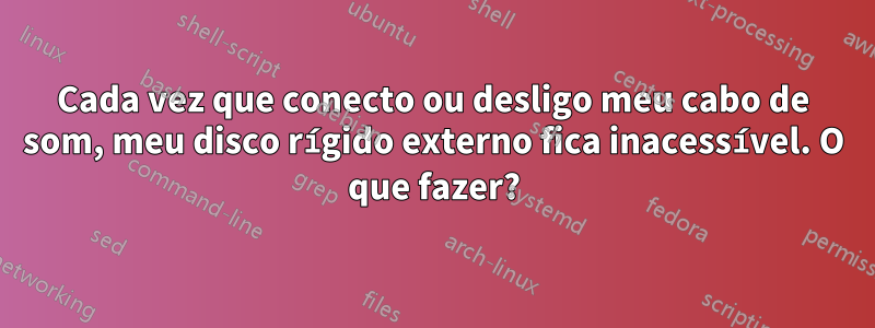 Cada vez que conecto ou desligo meu cabo de som, meu disco rígido externo fica inacessível. O que fazer?