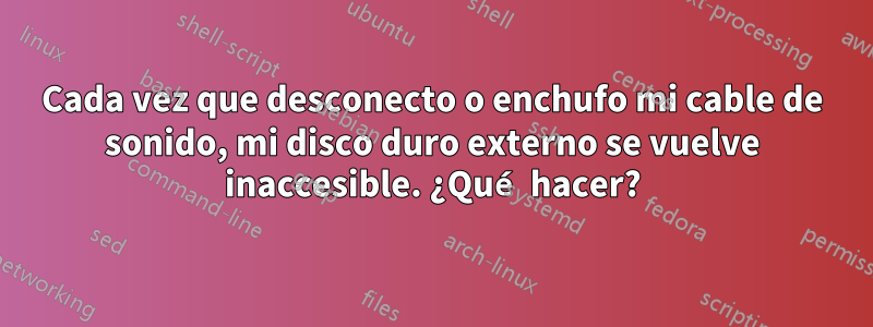 Cada vez que desconecto o enchufo mi cable de sonido, mi disco duro externo se vuelve inaccesible. ¿Qué hacer?