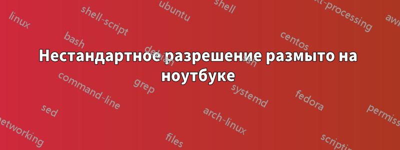 Нестандартное разрешение размыто на ноутбуке