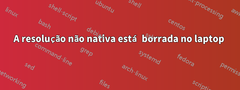 A resolução não nativa está borrada no laptop