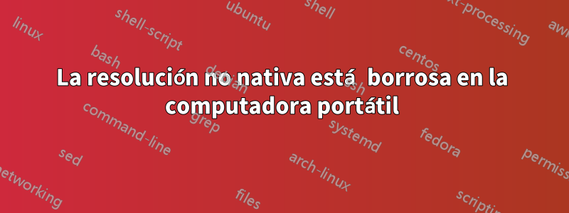 La resolución no nativa está borrosa en la computadora portátil