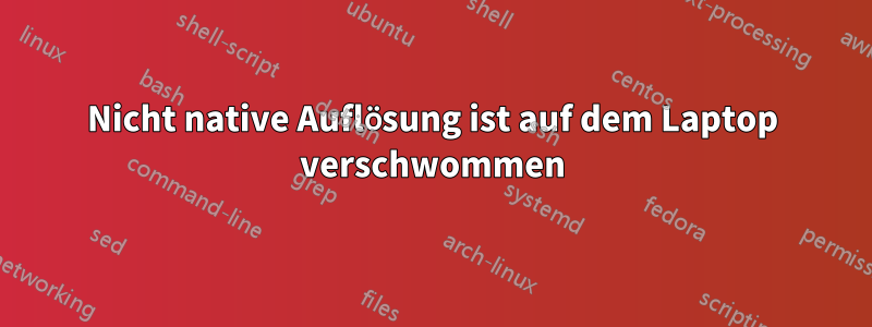 Nicht native Auflösung ist auf dem Laptop verschwommen