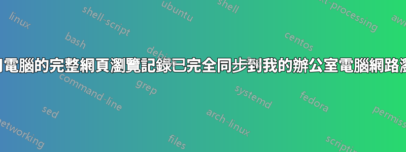 我家用電腦的完整網頁瀏覽記錄已完全同步到我的辦公室電腦網路瀏覽器