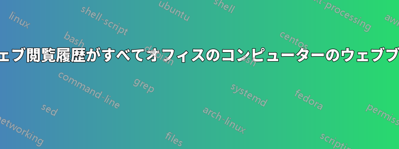 自宅のコンピューターのウェブ閲覧履歴がすべてオフィスのコンピューターのウェブブラウザーに同期されました 