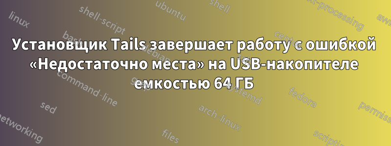 Установщик Tails завершает работу с ошибкой «Недостаточно места» на USB-накопителе емкостью 64 ГБ