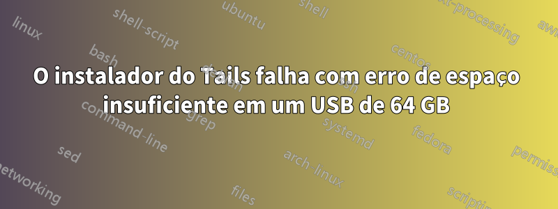 O instalador do Tails falha com erro de espaço insuficiente em um USB de 64 GB