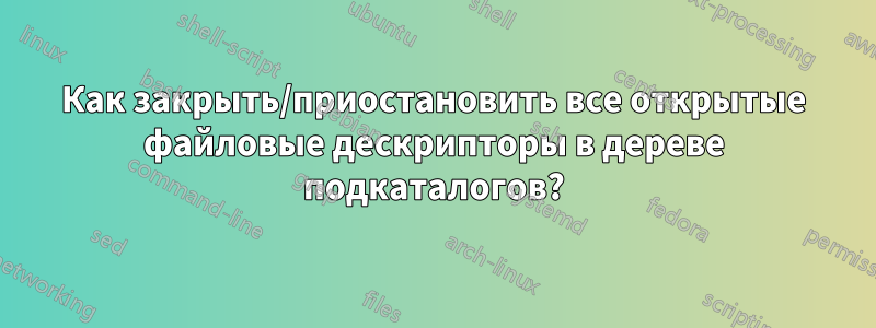 Как закрыть/приостановить все открытые файловые дескрипторы в дереве подкаталогов?