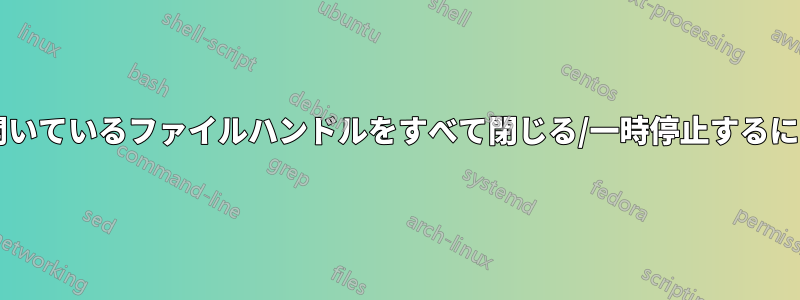 サブディレクトリツリー内の開いているファイルハンドルをすべて閉じる/一時停止するにはどうすればよいでしょうか?