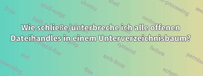 Wie schließe/unterbreche ich alle offenen Dateihandles in einem Unterverzeichnisbaum?