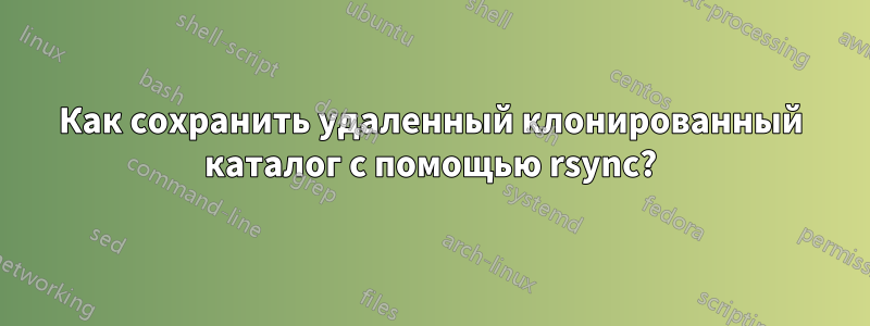 Как сохранить удаленный клонированный каталог с помощью rsync?