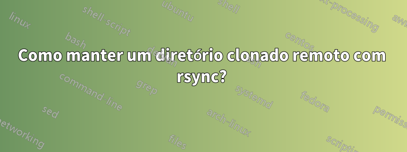 Como manter um diretório clonado remoto com rsync?