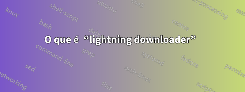 O que é “lightning downloader” 