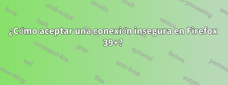 ¿Cómo aceptar una conexión insegura en Firefox 39+?