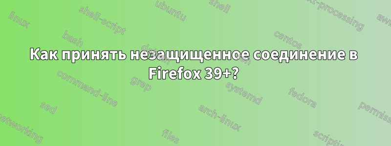 Как принять незащищенное соединение в Firefox 39+?