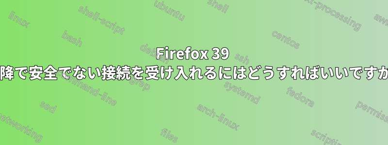 Firefox 39 以降で安全でない接続を受け入れるにはどうすればいいですか?