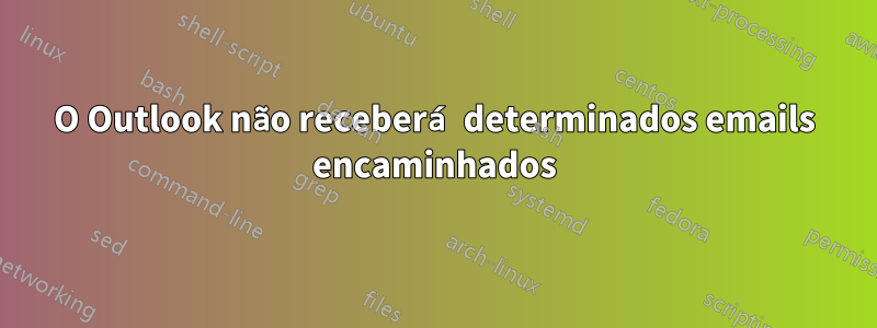 O Outlook não receberá determinados emails encaminhados