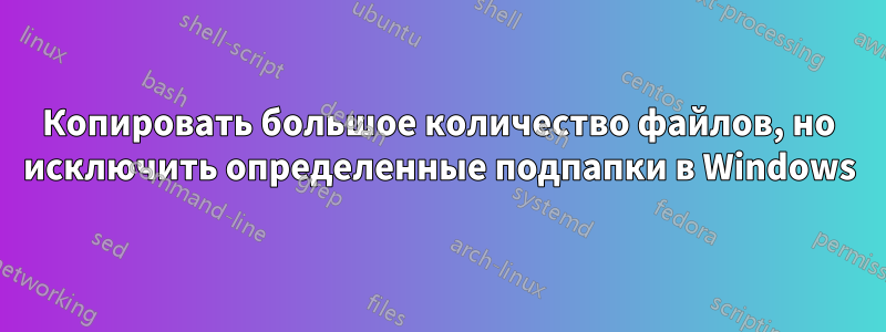 Копировать большое количество файлов, но исключить определенные подпапки в Windows