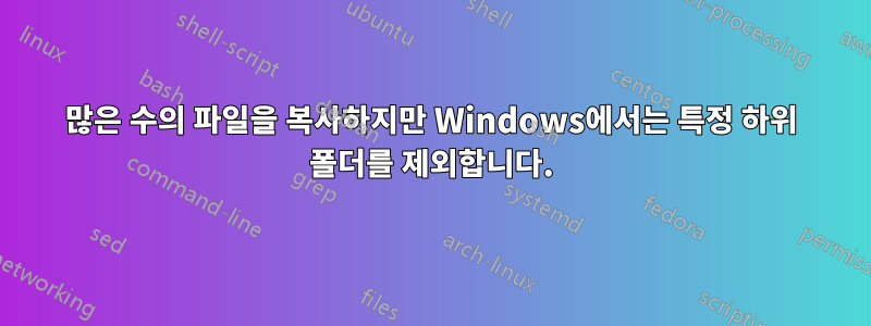 많은 수의 파일을 복사하지만 Windows에서는 특정 하위 폴더를 제외합니다.