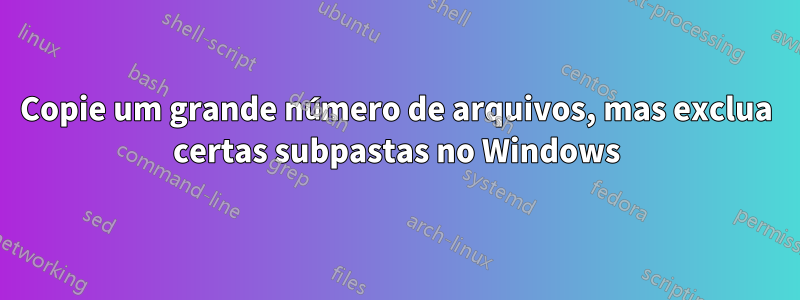 Copie um grande número de arquivos, mas exclua certas subpastas no Windows