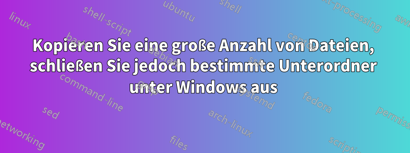 Kopieren Sie eine große Anzahl von Dateien, schließen Sie jedoch bestimmte Unterordner unter Windows aus