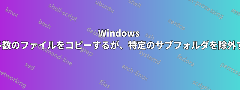 Windows で多数のファイルをコピーするが、特定のサブフォルダを除外する