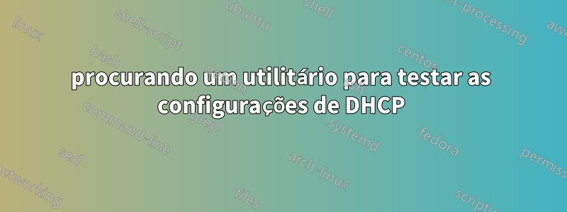 procurando um utilitário para testar as configurações de DHCP