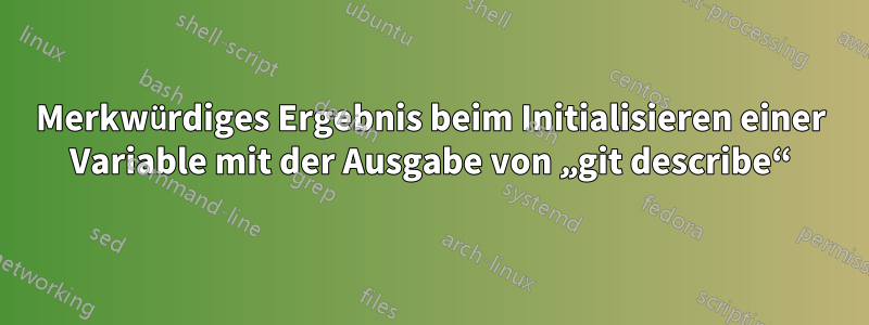 Merkwürdiges Ergebnis beim Initialisieren einer Variable mit der Ausgabe von „git describe“