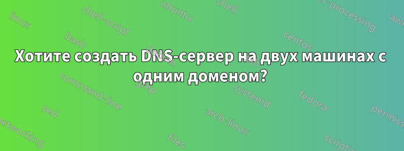 Хотите создать DNS-сервер на двух машинах с одним доменом?