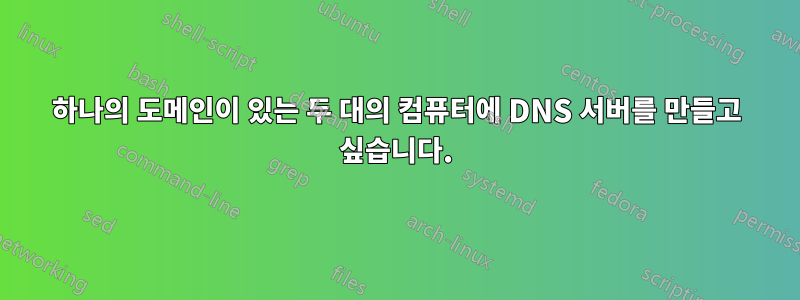 하나의 도메인이 있는 두 대의 컴퓨터에 DNS 서버를 만들고 싶습니다.