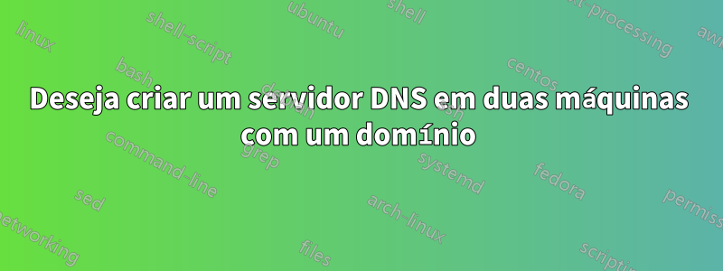 Deseja criar um servidor DNS em duas máquinas com um domínio