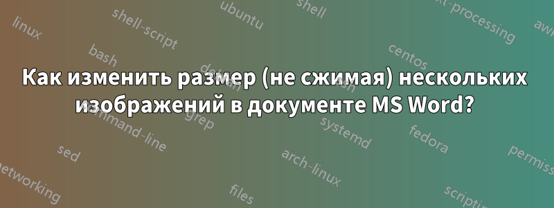 Как изменить размер (не сжимая) нескольких изображений в документе MS Word?