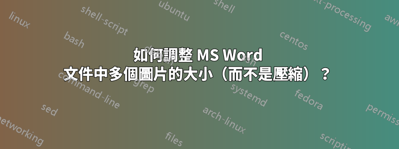 如何調整 MS Word 文件中多個圖片的大小（而不是壓縮）？