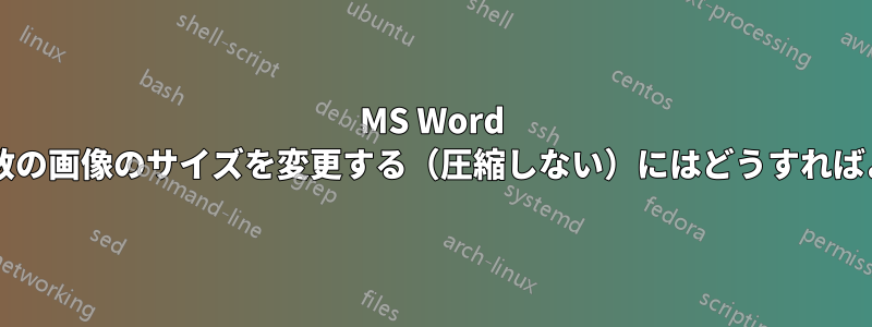 MS Word 文書内の複数の画像のサイズを変更する（圧縮しない）にはどうすればよいですか?