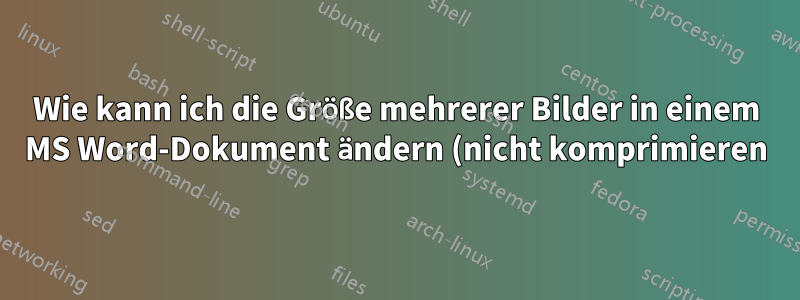 Wie kann ich die Größe mehrerer Bilder in einem MS Word-Dokument ändern (nicht komprimieren)?