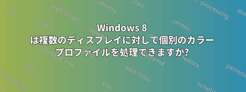 Windows 8 は複数のディスプレイに対して個別のカラー プロファイルを処理できますか?