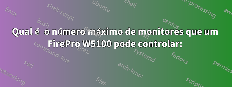 Qual é o número máximo de monitores que um FirePro W5100 pode controlar: