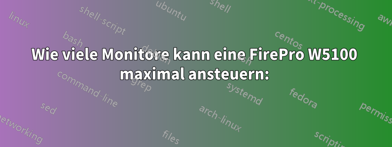 Wie viele Monitore kann eine FirePro W5100 maximal ansteuern: