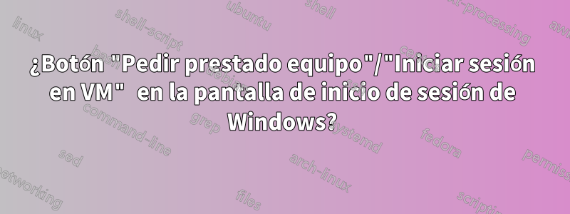 ¿Botón "Pedir prestado equipo"/"Iniciar sesión en VM" en la pantalla de inicio de sesión de Windows?