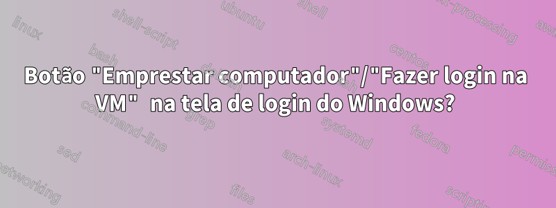 Botão "Emprestar computador"/"Fazer login na VM" na tela de login do Windows?