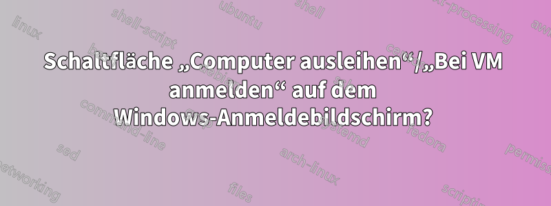 Schaltfläche „Computer ausleihen“/„Bei VM anmelden“ auf dem Windows-Anmeldebildschirm?