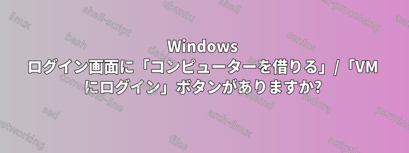 Windows ログイン画面に「コンピューターを借りる」/「VM にログイン」ボタンがありますか?