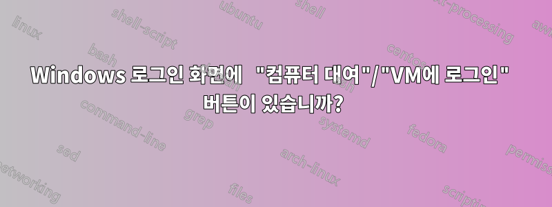 Windows 로그인 화면에 "컴퓨터 대여"/"VM에 로그인" 버튼이 있습니까?