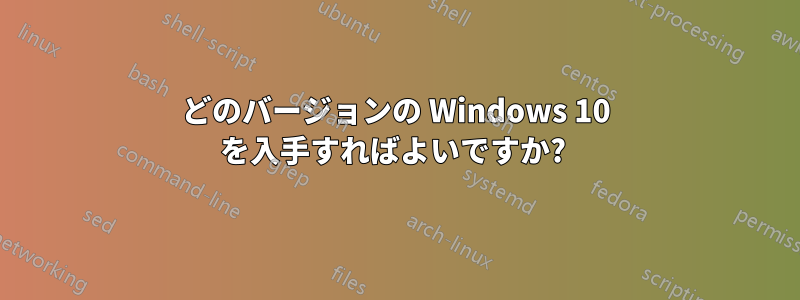 どのバージョンの Windows 10 を入手すればよいですか? 