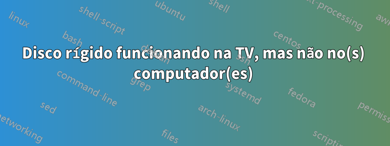 Disco rígido funcionando na TV, mas não no(s) computador(es)